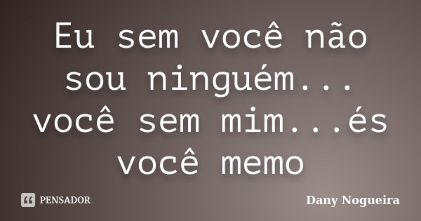 Eu sem você não sou ninguém... você sem mim...és você memo... Frase de Dany Nogueira.