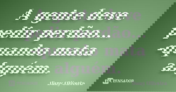 A gente deve pedir perdão... -quando mata alguém.... Frase de Dany Oliveira.