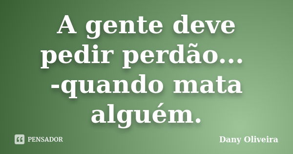 A gente deve pedir perdão... -quando mata alguém.... Frase de Dany Oliveira.