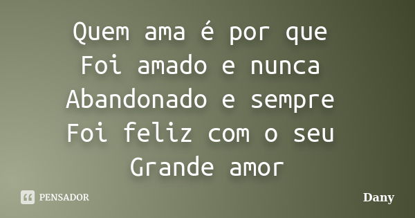 Quem ama é por que Foi amado e nunca Abandonado e sempre Foi feliz com o seu Grande amor... Frase de Dany.