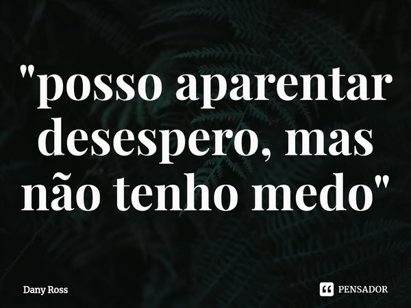 ⁠"posso aparentar desespero, mas não tenho medo"... Frase de Dany Ross.