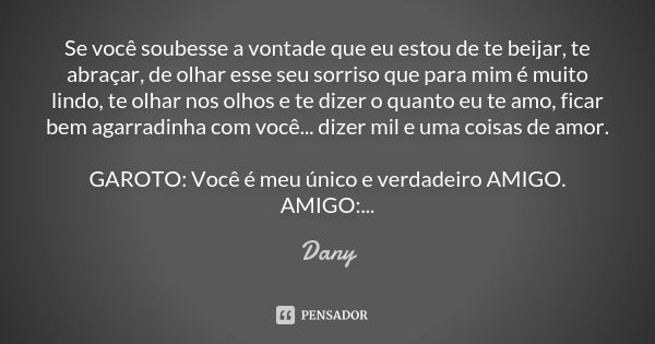 Se você soubesse a vontade que eu estou de te beijar, te abraçar, de olhar esse seu sorriso que para mim é muito lindo, te olhar nos olhos e te dizer o quanto e... Frase de Dany.