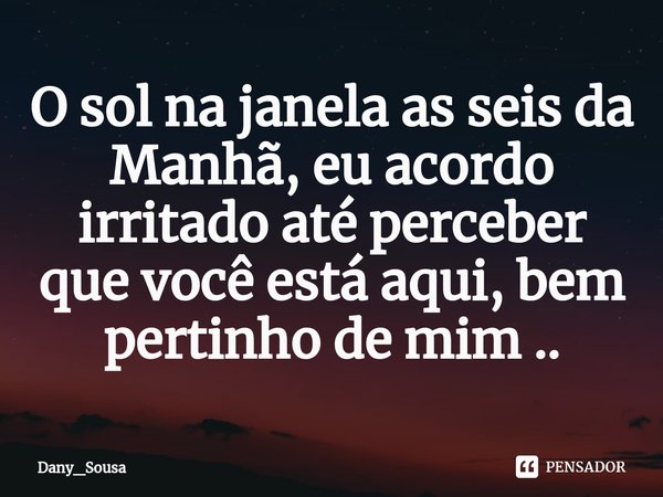 ⁠O sol na janela as seis da Manhã, eu acordo irritado até perceber que você está aqui, bem pertinho de mim ..... Frase de Dany_Sousa.
