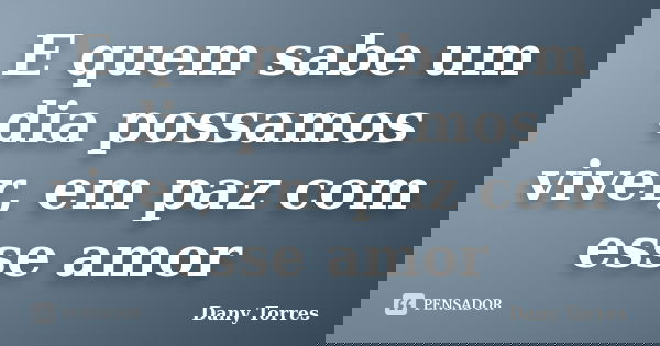 E quem sabe um dia possamos viver, em paz com esse amor... Frase de Dany Torres.