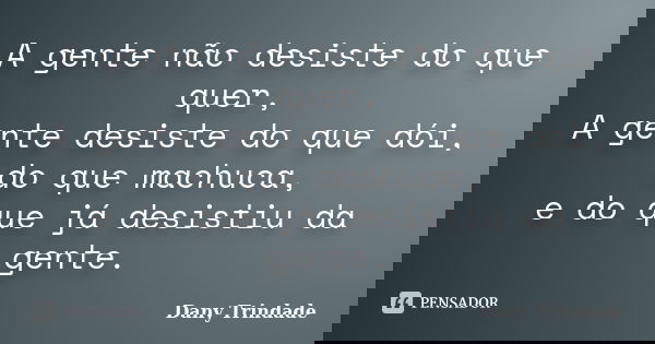 A gente não desiste do que quer, A gente desiste do que dói, do que machuca, e do que já desistiu da gente.... Frase de Dany Trindade.