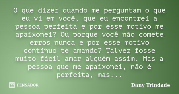 O que dizer quando me perguntam o que eu vi em você, que eu encontrei a pessoa perfeita e por esse motivo me apaixonei? Ou porque você não comete erros nunca e ... Frase de Dany Trindade.