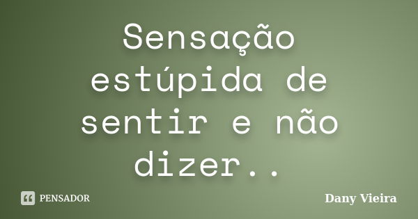 Sensação estúpida de sentir e não dizer..... Frase de Dany Vieira.