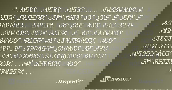 " MEDO, MEDO, MEDO ... PASSAMOS A VIDA INTEIRA COM MEDO DO QUE É BOM E AGRADÁVEL, ENFIM, DO QUE NOS FAZ SER-MOS GRATOS PELA VIDA. E NO ENTANTO COSTUMAMOS F... Frase de Danyadv7.