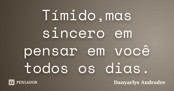 Tímido,mas sincero em pensar em você todos os dias.... Frase de Danyarlys Andradre.