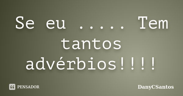 Se eu ..... Tem tantos advérbios!!!!... Frase de DanyCSantos.