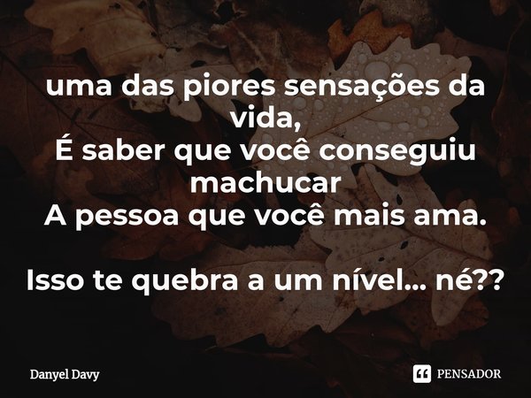 ⁠uma das piores sensações da vida,
É saber que você conseguiu machucar
A pessoa que você mais ama. Isso te quebra a um nível... né??... Frase de Danyel Davy.