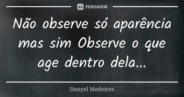 Não observe só aparência mas sim Observe o que age dentro dela...... Frase de Danyel Medeiros.