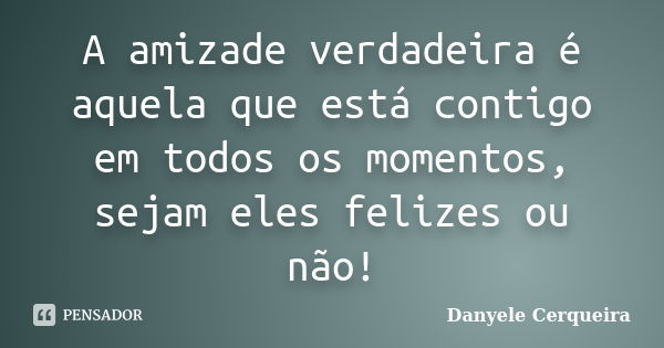 A amizade verdadeira é aquela que está contigo em todos os momentos, sejam eles felizes ou não!... Frase de Danyele Cerqueira.