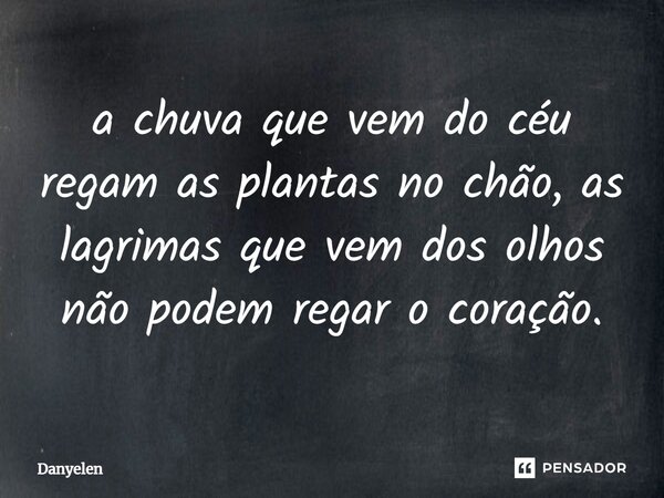 ⁠a chuva que vem do céu regam as plantas no chão, as lagrimas que vem dos olhos não podem regar o coração.... Frase de Danyelen.