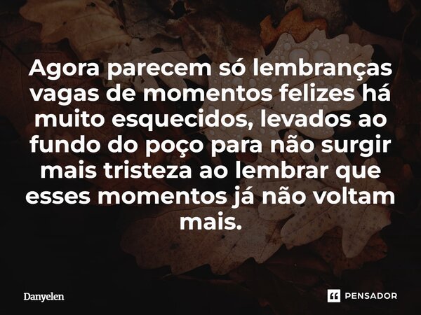 ⁠Agora parecem só lembranças vagas de momentos felizes há muito esquecidos, levados ao fundo do poço para não surgir mais tristeza ao lembrar que esses momentos... Frase de Danyelen.