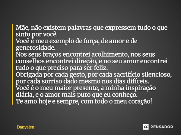 Mãe, não existem palavras que expressem tudo o que sinto por você. Você é meu exemplo de força, de amor e de generosidade. Nos seus braços encontrei acolhimento... Frase de Danyelen.