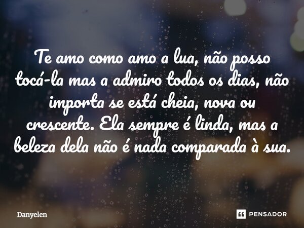 ⁠Te amo como amo a lua, não posso tocá-la mas a admiro todos os dias, não importa se está cheia, nova ou crescente. Ela sempre é linda, mas a beleza dela não é ... Frase de Danyelen.
