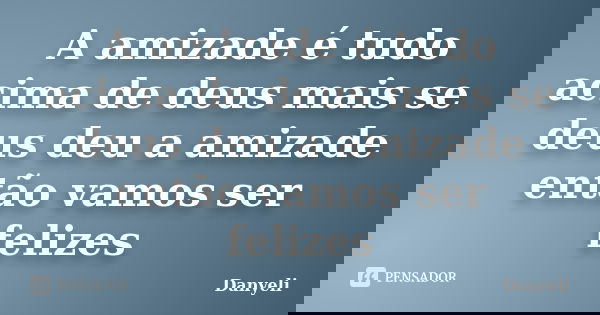 A amizade é tudo acima de deus mais se deus deu a amizade então vamos ser felizes... Frase de Danyeli.