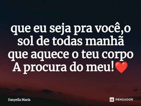⁠que eu seja pra você,o sol de todas manhã que aquece o teu corpo A procura do meu!❤️... Frase de Danyella Maria.