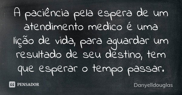 A paciência pela espera de um atendimento medico é uma lição de vida, para aguardar um resultado de seu destino, tem que esperar o tempo passar.... Frase de Danyelldouglas.