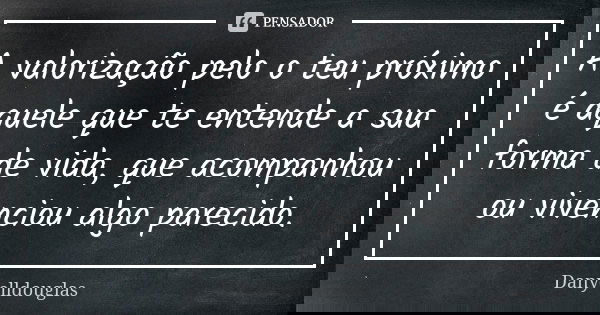A valorização pelo o teu próximo é aquele que te entende a sua forma de vida, que acompanhou ou vivenciou algo parecido.... Frase de Danyelldouglas.