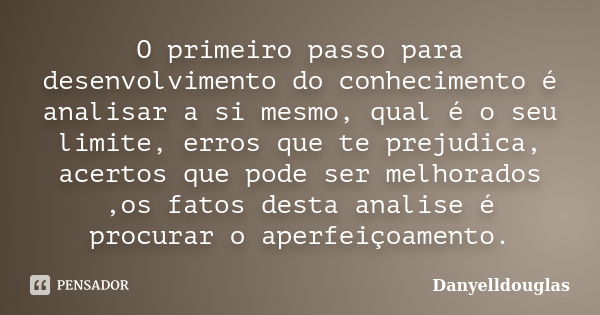 O primeiro passo para desenvolvimento do conhecimento é analisar a si mesmo, qual é o seu limite, erros que te prejudica, acertos que pode ser melhorados ,os fa... Frase de Danyelldouglas.