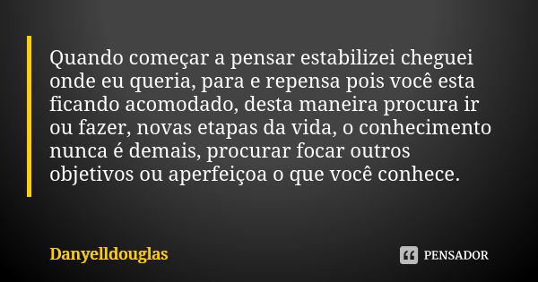 Quando começar a pensar estabilizei cheguei onde eu queria, para e repensa pois você esta ficando acomodado, desta maneira procura ir ou fazer, novas etapas da ... Frase de Danyelldouglas.