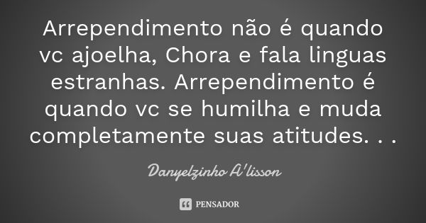 Arrependimento não é quando vc ajoelha, Chora e fala linguas estranhas. Arrependimento é quando vc se humilha e muda completamente suas atitudes. . .... Frase de Danyelzinho A'lisson.