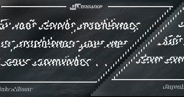 Eu não tenho problemas, São os problemas que me tem em seus caminhos. . .... Frase de Danyelzinho A'lisson.