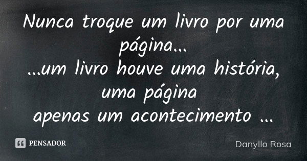 Nunca troque um livro por uma página... ...um livro houve uma história, uma página apenas um acontecimento ...... Frase de Danyllo Rosa.