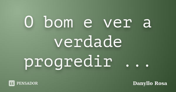 O bom e ver a verdade progredir ...... Frase de Danyllo Rosa.