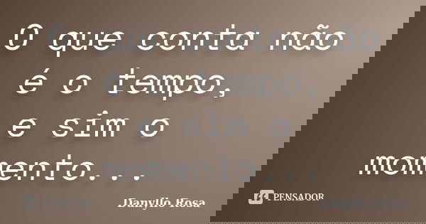 O que conta não é o tempo, e sim o momento...... Frase de Danyllo Rosa.
