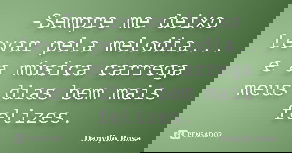 -Sempre me deixo levar pela melodia... e a música carrega meus dias bem mais felizes.... Frase de Danyllo Rosa.