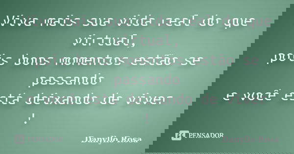 Viva mais sua vida real do que virtual, pois bons momentos estão se passando e você está deixando de viver !... Frase de Danyllo Rosa.