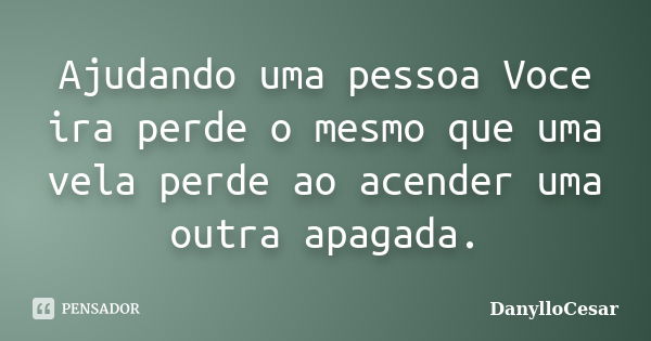 Ajudando uma pessoa Voce ira perde o mesmo que uma vela perde ao acender uma outra apagada.... Frase de DanylloCesar.