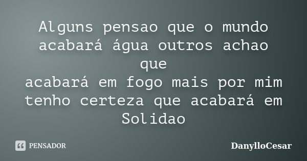 Alguns pensao que o mundo acabará água outros achao que acabará em fogo mais por mim tenho certeza que acabará em Solidao... Frase de DanylloCesar.