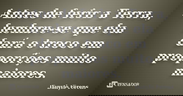 Antes de ferir a Terra, lembre-se que ela dará o troco em proporções muito maiores.... Frase de Danylo Ferens.