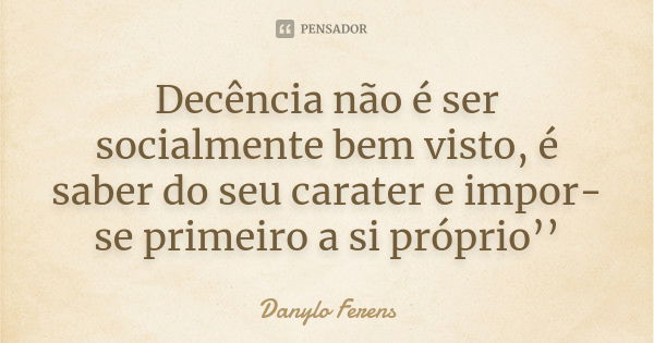 Decência não é ser socialmente bem visto, é saber do seu carater e impor-se primeiro a si próprio’’... Frase de Danylo Ferens.