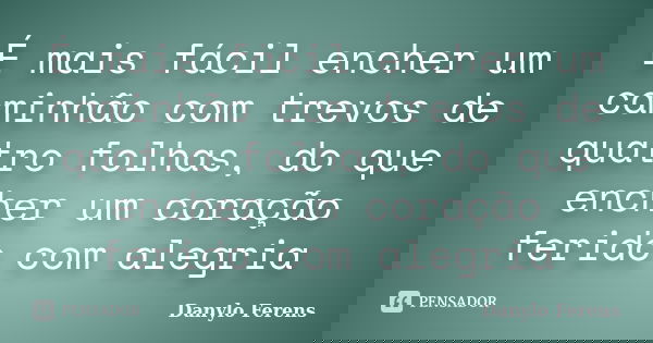 É mais fácil encher um caminhão com trevos de quatro folhas, do que encher um coração ferido com alegria... Frase de Danylo Ferens.