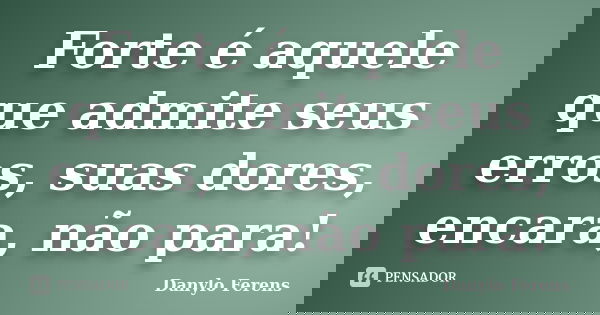 Forte é aquele que admite seus erros, suas dores, encara, não para!... Frase de Danylo Ferens.