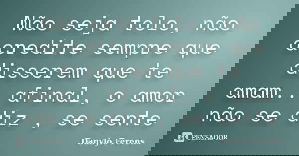 Não seja tolo, não acredite sempre que disserem que te amam.. afinal, o amor não se diz , se sente... Frase de Danylo Ferens.