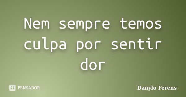 Nem sempre temos culpa por sentir dor... Frase de Danylo Ferens.