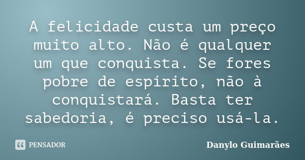 A felicidade custa um preço muito alto. Não é qualquer um que conquista. Se fores pobre de espírito, não à conquistará. Basta ter sabedoria, é preciso usá-la.... Frase de Danylo Guimarães.