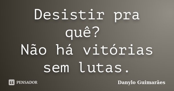 Desistir pra quê? Não há vitórias sem lutas.... Frase de Danylo Guimarães.