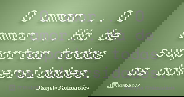 O amor... O amor... Há de suportar todas as adversidades.... Frase de Danylo Guimarães.