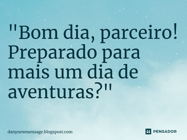 "Bom dia, parceiro! Preparado para mais um dia de aventuras?"... Frase de danynewmensage.blogspost.com.