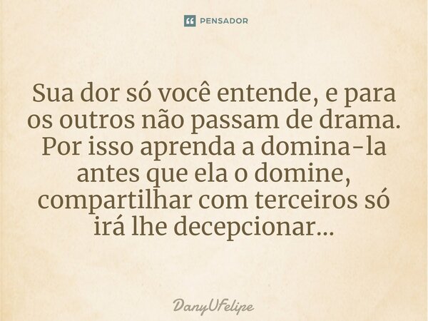 ⁠Sua dor só você entende, e para os outros não passam de drama. Por isso aprenda a domina-la antes que ela o domine, compartilhar com terceiros só irá lhe decep... Frase de DanyUFelipe.