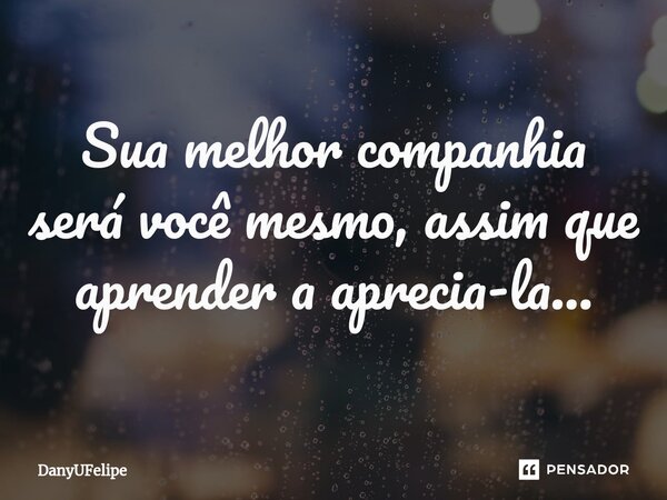 ⁠Sua melhor companhia será você mesmo, assim que aprender a aprecia-la...... Frase de DanyUFelipe.