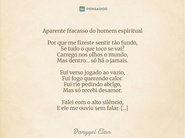 Aparente fracasso do homem espiritual Por que me fizeste sentir tão fundo, Se tudo o que toco se vai? Carrego nos olhos o mundo, Mas dentro… só há o jamais. Fui... Frase de Danyyel Elan.