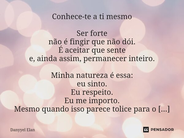 Conhece-te a ti mesmo Ser forte não é fingir que não dói. É aceitar que sente e, ainda assim, permanecer inteiro. Minha natureza é essa: eu sinto. Eu respeito. ... Frase de Danyyel Elan.